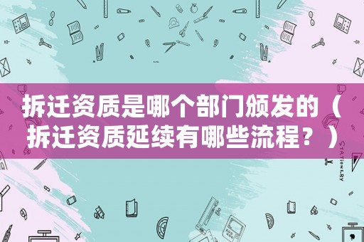 拆遷資質(zhì)是哪個(gè)部門頒發(fā)的（拆遷資質(zhì)延續(xù)有哪些流程？）