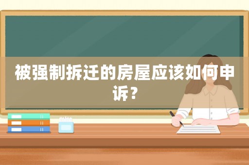被強制拆遷的房屋應(yīng)該如何申訴？