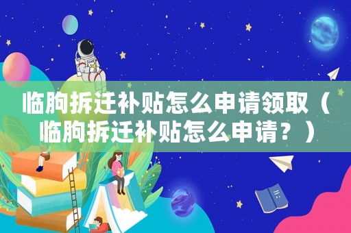臨朐拆遷補(bǔ)貼怎么申請(qǐng)領(lǐng)取（臨朐拆遷補(bǔ)貼怎么申請(qǐng)？）