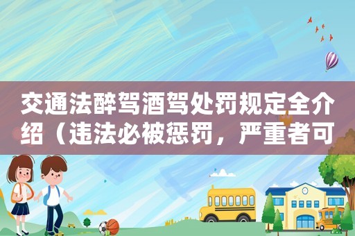 交通法醉駕酒駕處罰規(guī)定全介紹（違法必被懲罰，嚴(yán)重者可入刑）