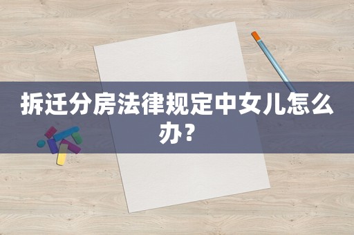 拆遷分房法律規(guī)定中女兒怎么辦？