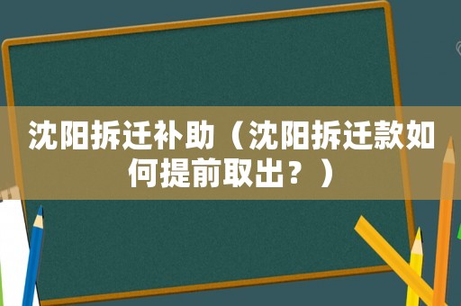 沈陽(yáng)拆遷補(bǔ)助（沈陽(yáng)拆遷款如何提前取出？）