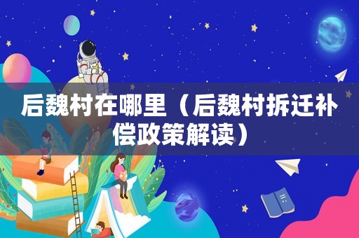 后魏村在哪里（后魏村拆遷補(bǔ)償政策解讀）