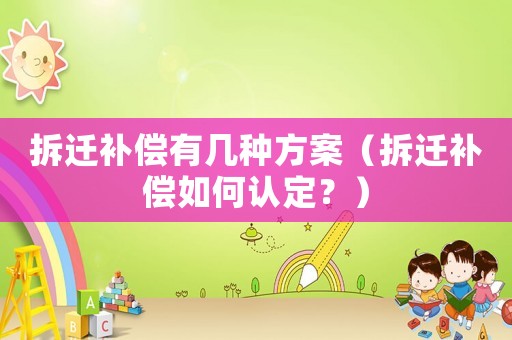 拆遷補(bǔ)償有幾種方案（拆遷補(bǔ)償如何認(rèn)定？）