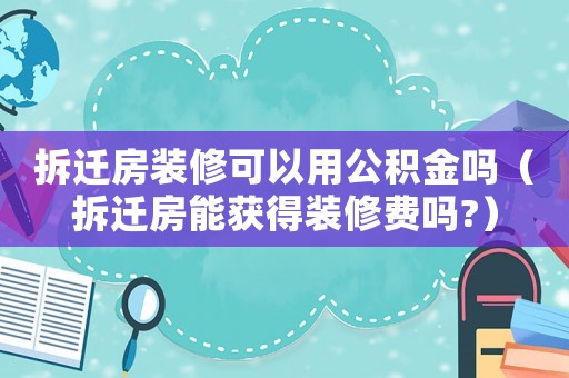 拆遷房裝修可以用公積金嗎（拆遷房能獲得裝修費嗎?）