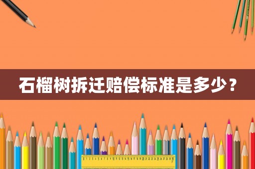 石榴樹(shù)拆遷賠償標(biāo)準(zhǔn)是多少？