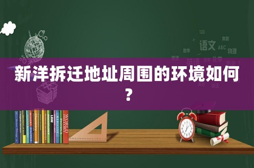 新洋拆遷地址周圍的環(huán)境如何？