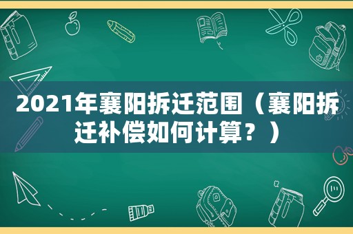 2021年襄陽(yáng)拆遷范圍（襄陽(yáng)拆遷補(bǔ)償如何計(jì)算？）
