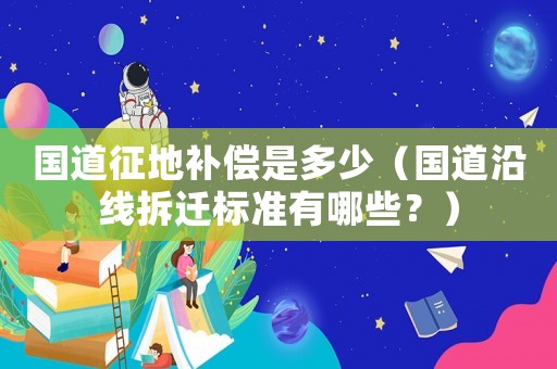 國(guó)道征地補(bǔ)償是多少（國(guó)道沿線拆遷標(biāo)準(zhǔn)有哪些？）