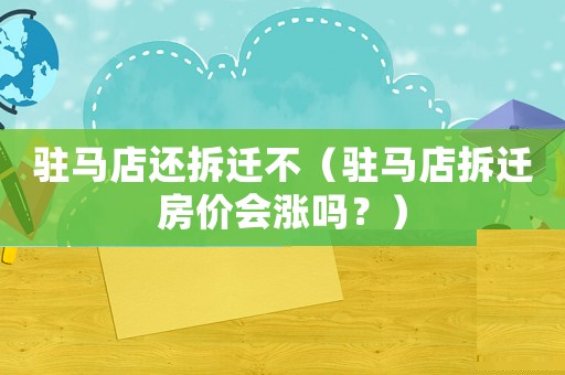 駐馬店還拆遷不（駐馬店拆遷房?jī)r(jià)會(huì)漲嗎？）