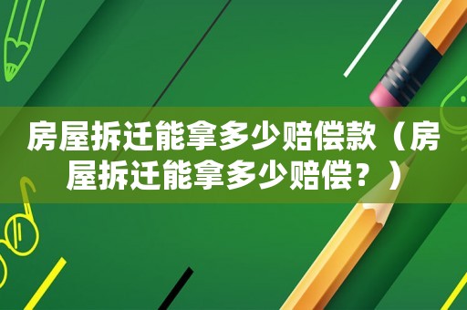 房屋拆遷能拿多少賠償款（房屋拆遷能拿多少賠償？）