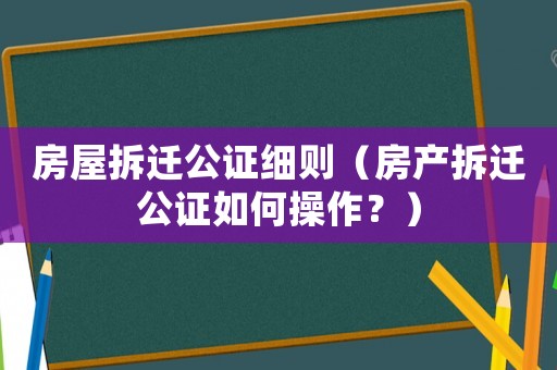 房屋拆遷公證細則（房產(chǎn)拆遷公證如何操作？）