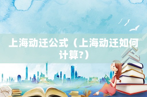 上海動遷公式（上海動遷如何計算?）