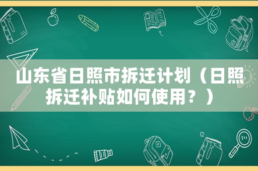 山東省日照市拆遷計劃（日照拆遷補貼如何使用？）