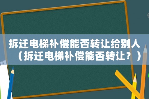拆遷電梯補償能否轉(zhuǎn)讓給別人（拆遷電梯補償能否轉(zhuǎn)讓？）