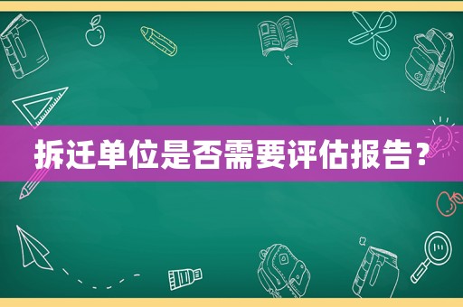 拆遷單位是否需要評估報告？