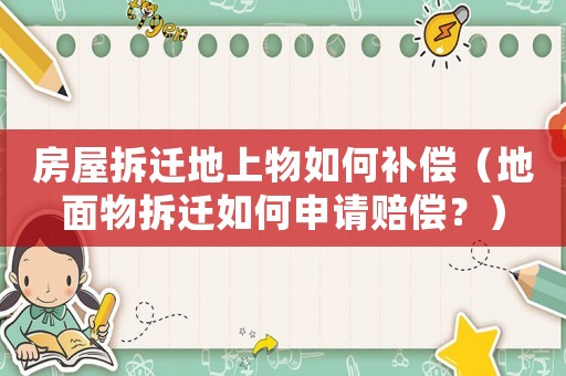 房屋拆遷地上物如何補償（地面物拆遷如何申請賠償？）