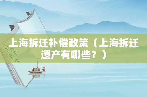 上海拆遷補(bǔ)償政策（上海拆遷遺產(chǎn)有哪些？）