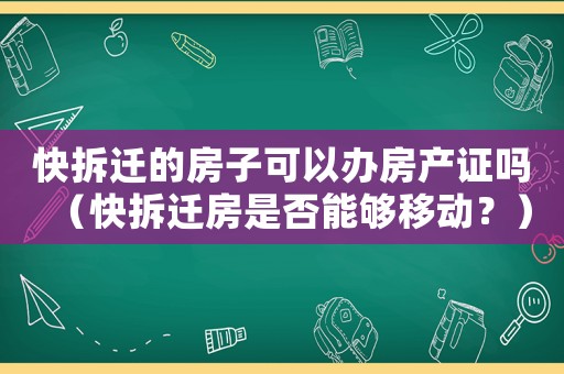 快拆遷的房子可以辦房產(chǎn)證嗎（快拆遷房是否能夠移動？）
