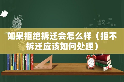 如果拒絕拆遷會(huì)怎么樣（拒不拆遷應(yīng)該如何處理）