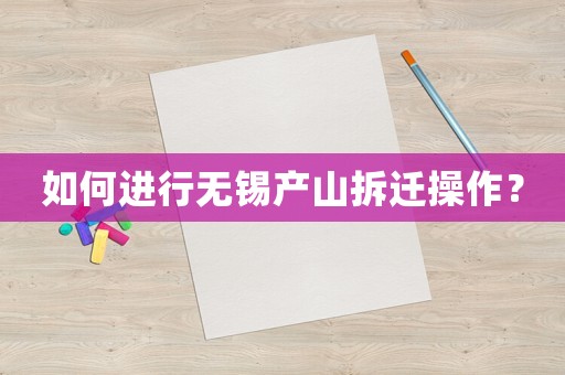 如何進行無錫產(chǎn)山拆遷操作？