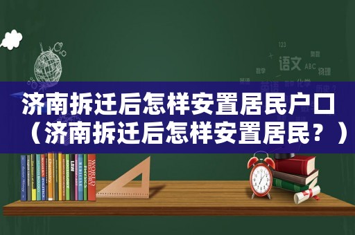 濟南拆遷后怎樣安置居民戶口（濟南拆遷后怎樣安置居民？）