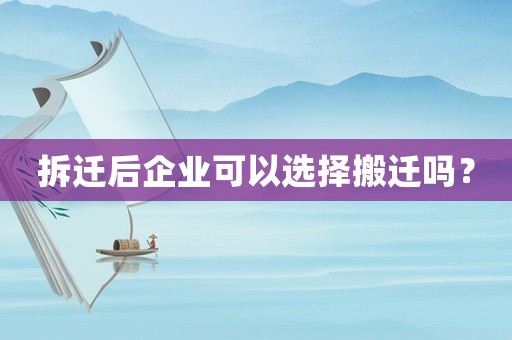 拆遷后企業(yè)可以選擇搬遷嗎？