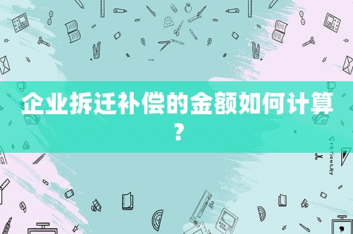 企業(yè)拆遷補(bǔ)償?shù)慕痤~如何計(jì)算？