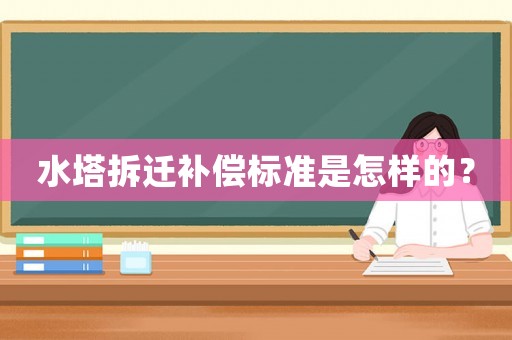 水塔拆遷補(bǔ)償標(biāo)準(zhǔn)是怎樣的？