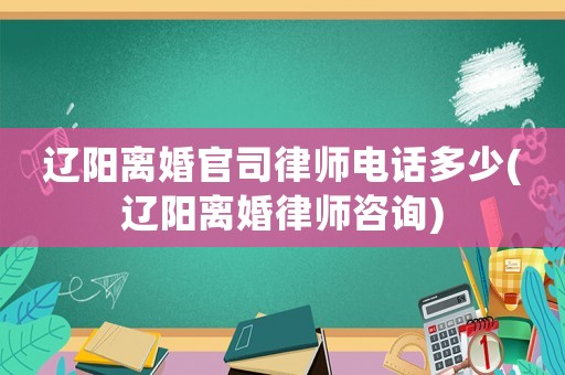 遼陽(yáng)離婚官司律師電話多少(遼陽(yáng)離婚律師咨詢)