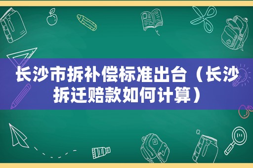 長沙市拆補(bǔ)償標(biāo)準(zhǔn)出臺（長沙拆遷賠款如何計算）