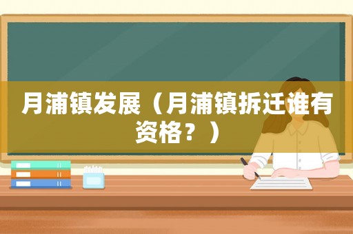月浦鎮(zhèn)發(fā)展（月浦鎮(zhèn)拆遷誰有資格？）