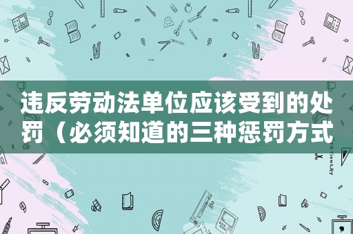 違反勞動法單位應(yīng)該受到的處罰（必須知道的三種懲罰方式）