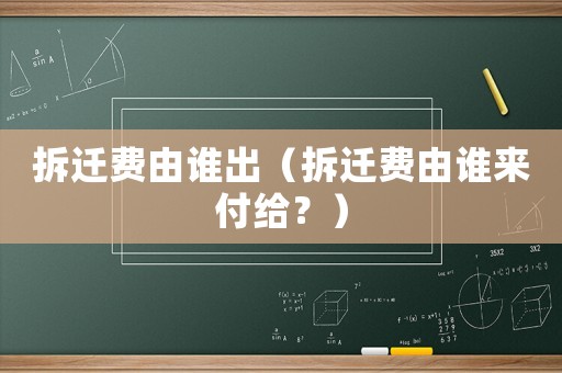 拆遷費(fèi)由誰(shuí)出（拆遷費(fèi)由誰(shuí)來(lái)付給？）