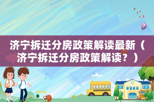 濟(jì)寧拆遷分房政策解讀最新（濟(jì)寧拆遷分房政策解讀？）