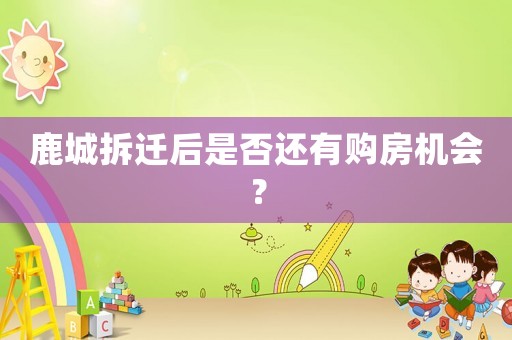 鹿城拆遷后是否還有購房機會？