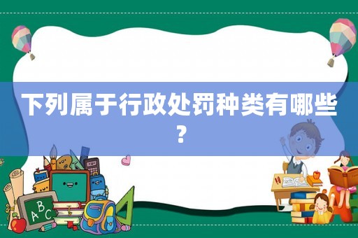 下列屬于行政處罰種類(lèi)有哪些？