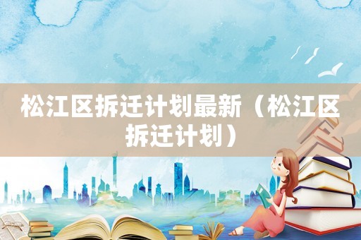 松江區(qū)拆遷計(jì)劃最新（松江區(qū)拆遷計(jì)劃）