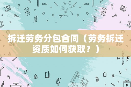拆遷勞務(wù)分包合同（勞務(wù)拆遷資質(zhì)如何獲取？）