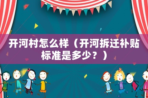 開河村怎么樣（開河拆遷補貼標(biāo)準(zhǔn)是多少？）