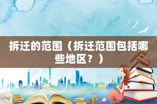 拆遷的范圍（拆遷范圍包括哪些地區(qū)？）