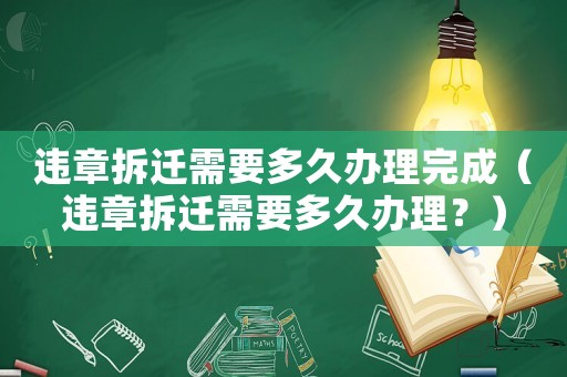 違章拆遷需要多久辦理完成（違章拆遷需要多久辦理？）
