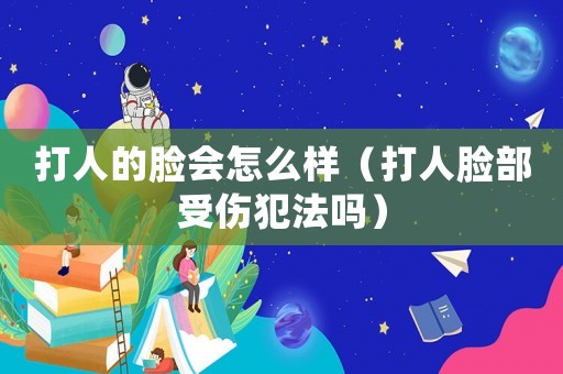 打人的臉會怎么樣（打人臉部受傷犯法嗎）