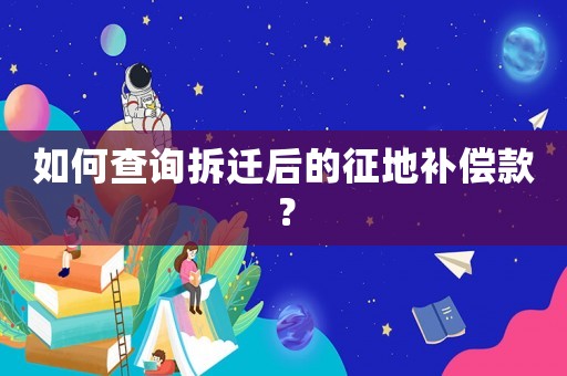 如何查詢拆遷后的征地補(bǔ)償款？