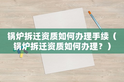 鍋爐拆遷資質(zhì)如何辦理手續(xù)（鍋爐拆遷資質(zhì)如何辦理？）