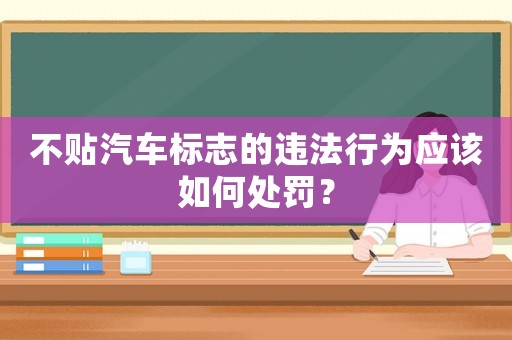 不貼汽車標志的違法行為應該如何處罰？
