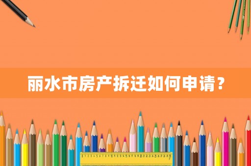 麗水市房產(chǎn)拆遷如何申請(qǐng)？