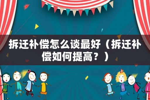 拆遷補(bǔ)償怎么談最好（拆遷補(bǔ)償如何提高？）