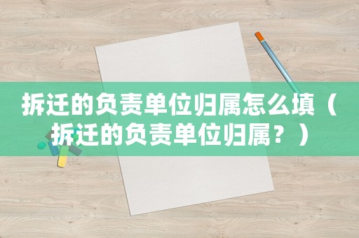 拆遷的負(fù)責(zé)單位歸屬怎么填（拆遷的負(fù)責(zé)單位歸屬？）