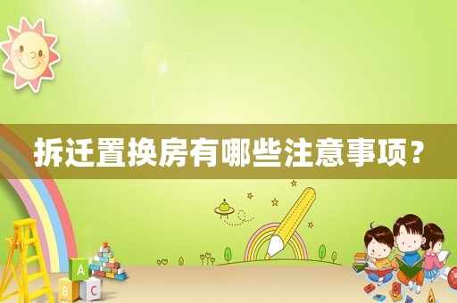 拆遷置換房有哪些注意事項(xiàng)？